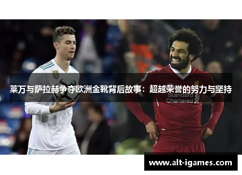 莱万与萨拉赫争夺欧洲金靴背后故事：超越荣誉的努力与坚持