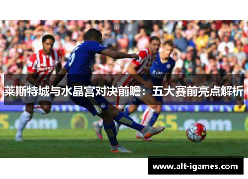 莱斯特城与水晶宫对决前瞻:五大赛前亮点解析 莱斯特城与水晶宫对决前瞻:五大赛前亮点解析