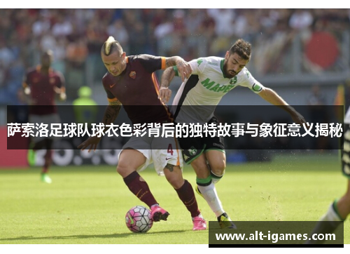 萨索洛足球队球衣色彩背后的独特故事与象征意义揭秘