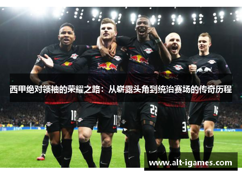 西甲绝对领袖的荣耀之路:从崭露头角到统治赛场的传奇历程 西甲绝对领袖的荣耀之路:从崭露头角到统治赛场的传奇历程