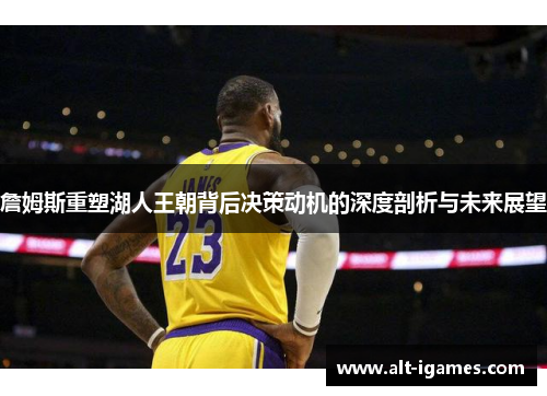 詹姆斯重塑湖人王朝背后决策动机的深度剖析与未来展望