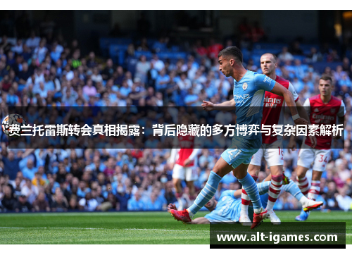 费兰托雷斯转会真相揭露:背后隐藏的多方博弈与复杂因素解析 费兰托雷斯转会真相揭露:背后隐藏的多方博弈与复杂因素解析