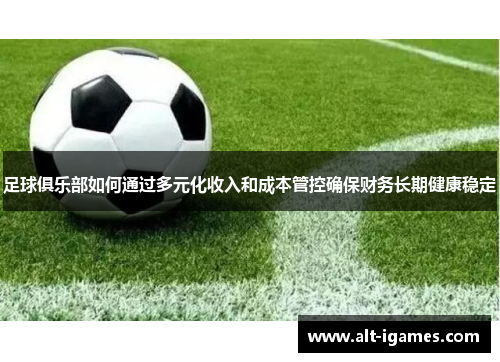 足球俱乐部如何通过多元化收入和成本管控确保财务长期健康稳定 足球俱乐部如何通过多元化收入和成本管控确保财务长期健康稳定
