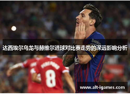 达西埃尔乌龙与赫维尔进球对比赛走势的深远影响分析 达西埃尔乌龙与赫维尔进球对比赛走势的深远影响分析