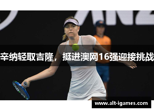辛纳轻取吉隆,挺进澳网16强迎接挑战 辛纳轻取吉隆,挺进澳网16强迎接挑战