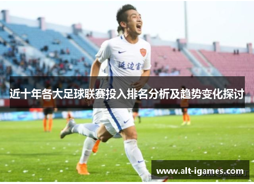 近十年各大足球联赛投入排名分析及趋势变化探讨 近十年各大足球联赛投入排名分析及趋势变化探讨