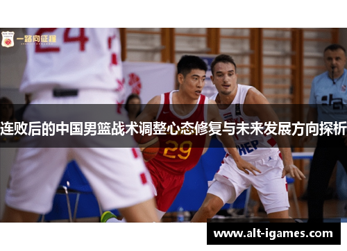 连败后的中国男篮战术调整心态修复与未来发展方向探析