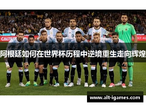 阿根廷如何在世界杯历程中逆境重生走向辉煌 阿根廷如何在世界杯历程中逆境重生走向辉煌