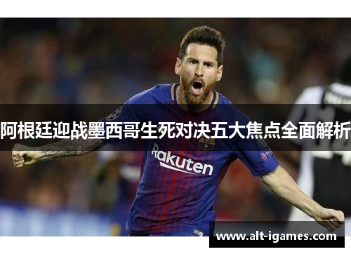 阿根廷迎战墨西哥生死对决五大焦点全面解析 阿根廷迎战墨西哥生死对决五大焦点全面解析