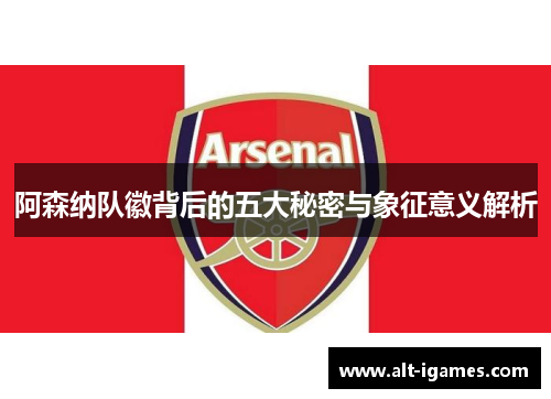 阿森纳队徽背后的五大秘密与象征意义解析 阿森纳队徽背后的五大秘密与象征意义解析
