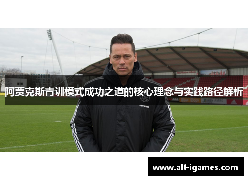 阿贾克斯青训模式成功之道的核心理念与实践路径解析 阿贾克斯青训模式成功之道的核心理念与实践路径解析
