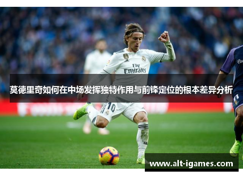莫德里奇如何在中场发挥独特作用与前锋定位的根本差异分析