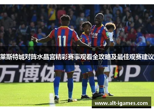 莱斯特城对阵水晶宫精彩赛事观看全攻略及最佳观赛建议