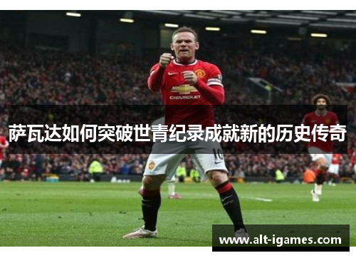 萨瓦达如何突破世青纪录成就新的历史传奇