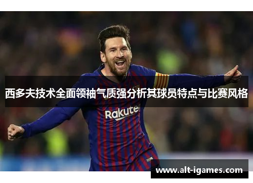 西多夫技术全面领袖气质强分析其球员特点与比赛风格