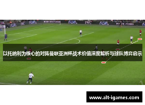 以托纳利为核心的对阵曼联亚洲杯战术价值深度解析与球队博弈启示 以托纳利为核心的对阵曼联亚洲杯战术价值深度解析与球队博弈启示