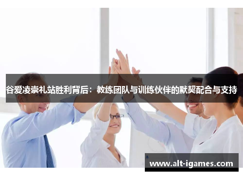 谷爱凌崇礼站胜利背后：教练团队与训练伙伴的默契配合与支持