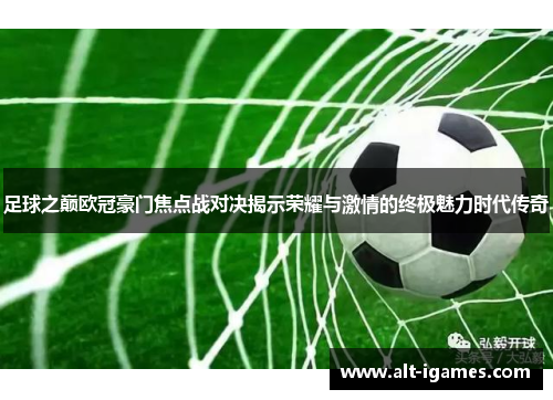 足球之巅欧冠豪门焦点战对决揭示荣耀与激情的终极魅力时代传奇 足球之巅欧冠豪门焦点战对决揭示荣耀与激情的终极魅力时代传奇