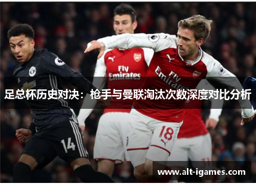 足总杯历史对决:枪手与曼联淘汰次数深度对比分析 足总杯历史对决:枪手与曼联淘汰次数深度对比分析