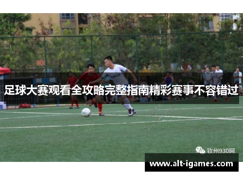 足球大赛观看全攻略完整指南精彩赛事不容错过 足球大赛观看全攻略完整指南精彩赛事不容错过