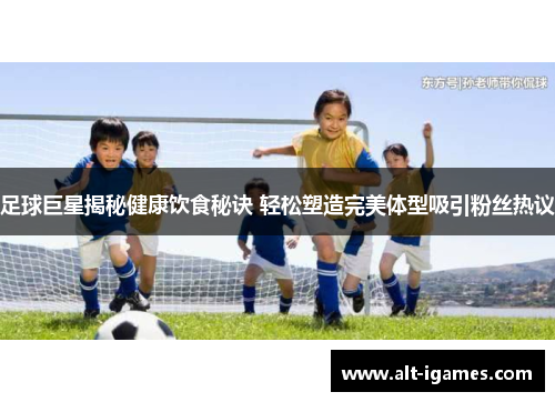 足球巨星揭秘健康饮食秘诀 轻松塑造完美体型吸引粉丝热议 足球巨星揭秘健康饮食秘诀 轻松塑造完美体型吸引粉丝热议