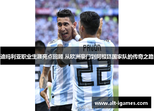 迪玛利亚职业生涯亮点回顾 从欧洲豪门到阿根廷国家队的传奇之路 迪玛利亚职业生涯亮点回顾 从欧洲豪门到阿根廷国家队的传奇之路