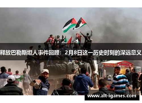 释放巴勒斯坦人事件回顾:2月8日这一历史时刻的深远意义 释放巴勒斯坦人事件回顾:2月8日这一历史时刻的深远意义