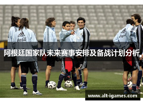 阿根廷国家队未来赛事安排及备战计划分析 阿根廷国家队未来赛事安排及备战计划分析