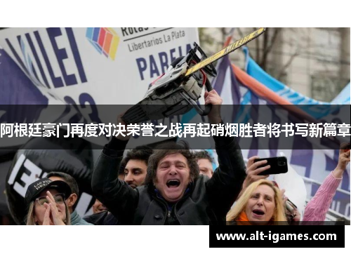 阿根廷豪门再度对决荣誉之战再起硝烟胜者将书写新篇章 阿根廷豪门再度对决荣誉之战再起硝烟胜者将书写新篇章