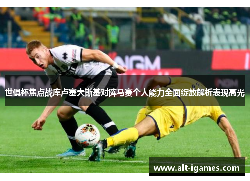 世俱杯焦点战库卢塞夫斯基对阵马赛个人能力全面绽放解析表现高光 世俱杯焦点战库卢塞夫斯基对阵马赛个人能力全面绽放解析表现高光