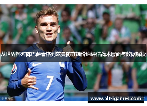 从世界杯对阵巴萨看格列兹曼防守端价值评估战术层面与数据解读 从世界杯对阵巴萨看格列兹曼防守端价值评估战术层面与数据解读