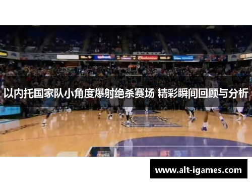 以内托国家队小角度爆射绝杀赛场 精彩瞬间回顾与分析 以内托国家队小角度爆射绝杀赛场 精彩瞬间回顾与分析