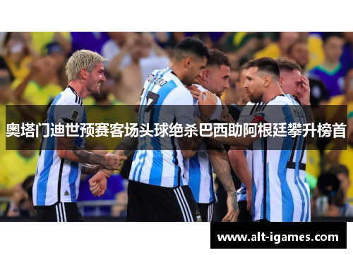 奥塔门迪世预赛客场头球绝杀巴西助阿根廷攀升榜首
