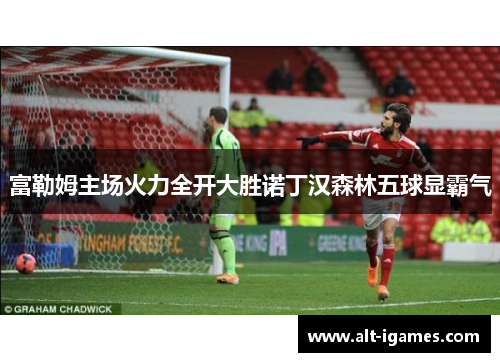 富勒姆主场火力全开大胜诺丁汉森林五球显霸气