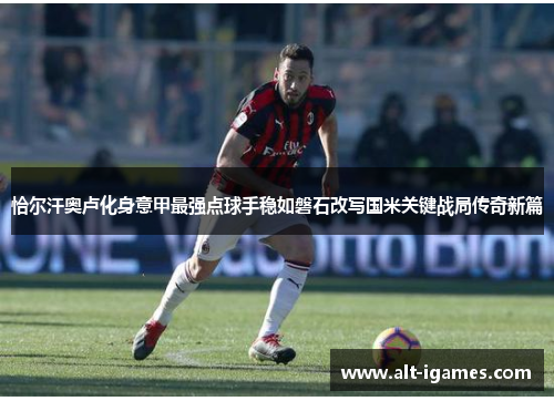 恰尔汗奥卢化身意甲最强点球手稳如磐石改写国米关键战局传奇新篇
