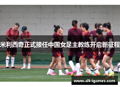 米利西奇正式接任中国女足主教练开启新征程