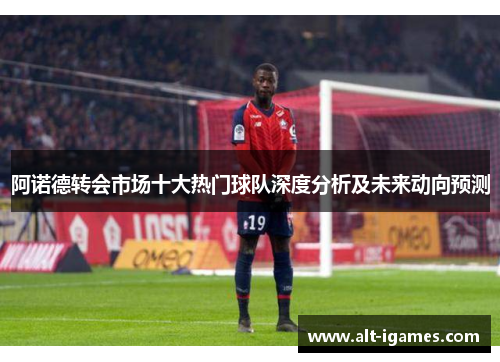 阿诺德转会市场十大热门球队深度分析及未来动向预测