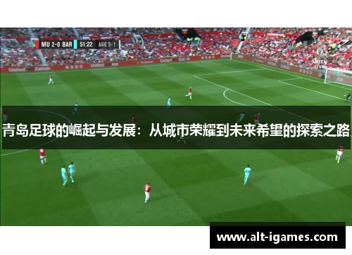 青岛足球的崛起与发展：从城市荣耀到未来希望的探索之路