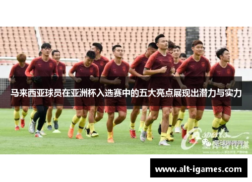 马来西亚球员在亚洲杯入选赛中的五大亮点展现出潜力与实力