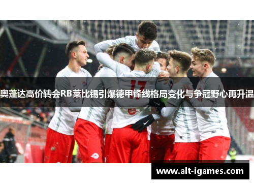 奥蓬达高价转会RB莱比锡引爆德甲锋线格局变化与争冠野心再升温 奥蓬达高价转会RB莱比锡引爆德甲锋线格局变化与争冠野心再升温