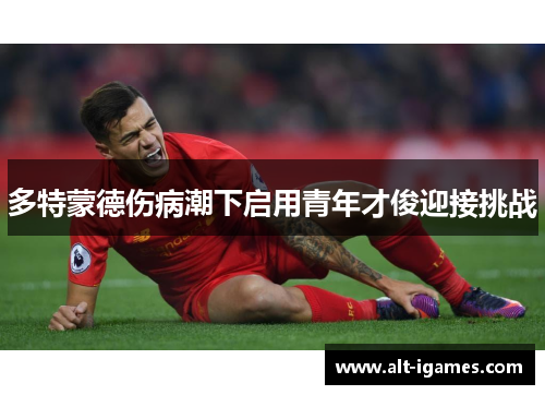 多特蒙德伤病潮下启用青年才俊迎接挑战 多特蒙德伤病潮下启用青年才俊迎接挑战